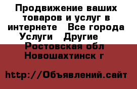 Продвижение ваших товаров и услуг в интернете - Все города Услуги » Другие   . Ростовская обл.,Новошахтинск г.